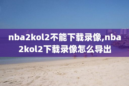 nba2kol2不能下载录像,nba2kol2下载录像怎么导出