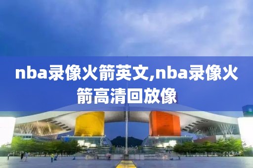nba录像火箭英文,nba录像火箭高清回放像