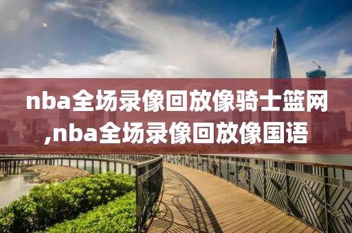 nba全场录像回放像骑士篮网,nba全场录像回放像国语