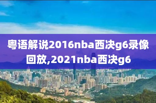 粤语解说2016nba西决g6录像回放,2021nba西决g6