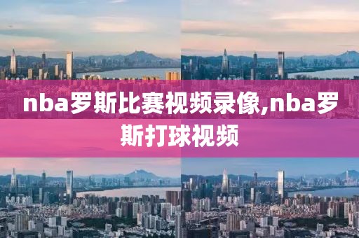nba罗斯比赛视频录像,nba罗斯打球视频