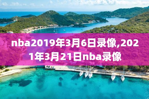 nba2019年3月6日录像,2021年3月21日nba录像