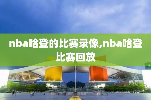 nba哈登的比赛录像,nba哈登比赛回放