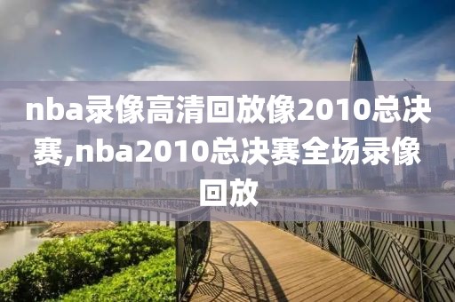 nba录像高清回放像2010总决赛,nba2010总决赛全场录像回放