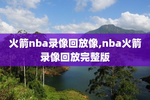火箭nba录像回放像,nba火箭录像回放完整版