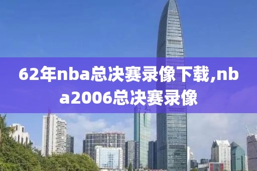 62年nba总决赛录像下载,nba2006总决赛录像
