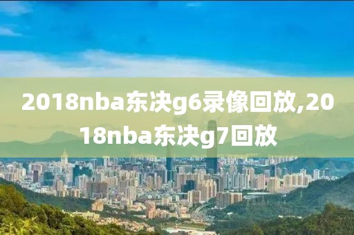 2018nba东决g6录像回放,2018nba东决g7回放