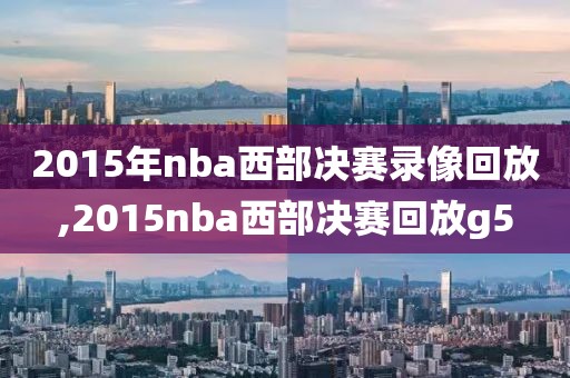 2015年nba西部决赛录像回放,2015nba西部决赛回放g5