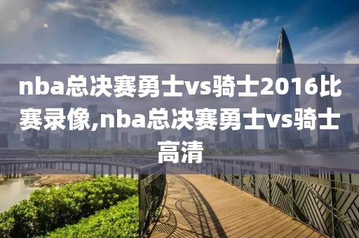 nba总决赛勇士vs骑士2016比赛录像,nba总决赛勇士vs骑士高清