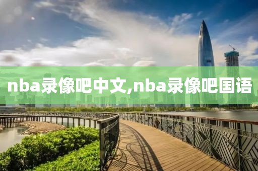 nba录像吧中文,nba录像吧国语