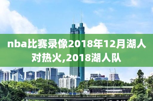 nba比赛录像2018年12月湖人对热火,2018湖人队