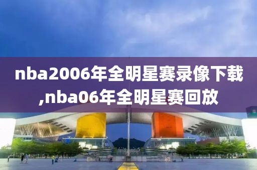 nba2006年全明星赛录像下载,nba06年全明星赛回放