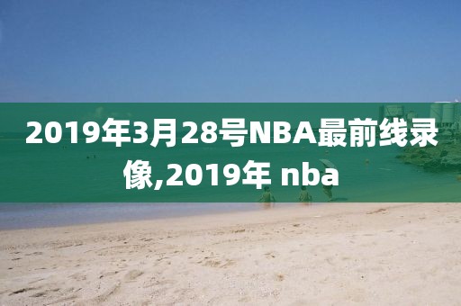 2019年3月28号NBA最前线录像,2019年 nba