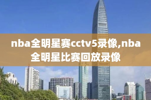 nba全明星赛cctv5录像,nba全明星比赛回放录像