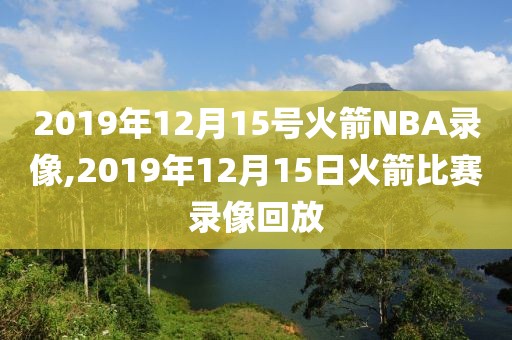 2019年12月15号火箭NBA录像,2019年12月15日火箭比赛录像回放
