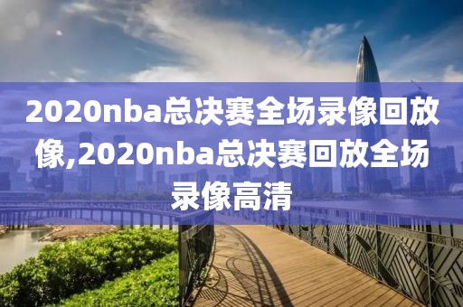 2020nba总决赛全场录像回放像,2020nba总决赛回放全场录像高清