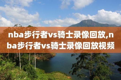 nba步行者vs骑士录像回放,nba步行者vs骑士录像回放视频
