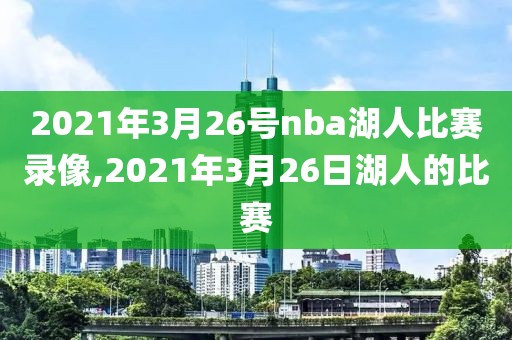 2021年3月26号nba湖人比赛录像,2021年3月26日湖人的比赛