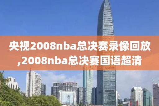央视2008nba总决赛录像回放,2008nba总决赛国语超清
