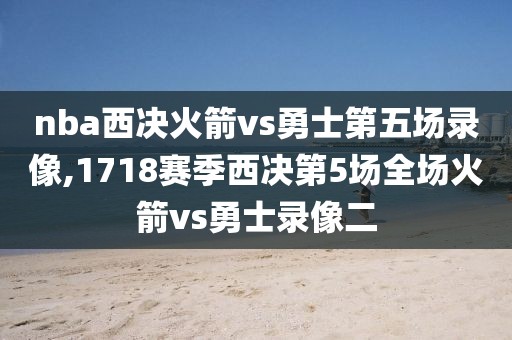 nba西决火箭vs勇士第五场录像,1718赛季西决第5场全场火箭vs勇士录像二