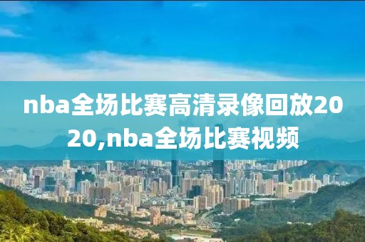 nba全场比赛高清录像回放2020,nba全场比赛视频