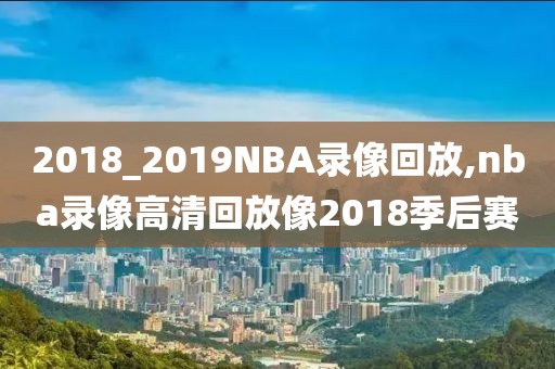 2018_2019NBA录像回放,nba录像高清回放像2018季后赛