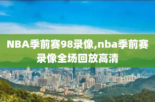 NBA季前赛98录像,nba季前赛录像全场回放高清