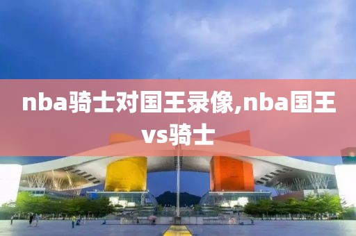 nba骑士对国王录像,nba国王vs骑士