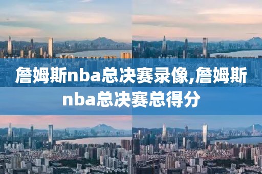 詹姆斯nba总决赛录像,詹姆斯nba总决赛总得分