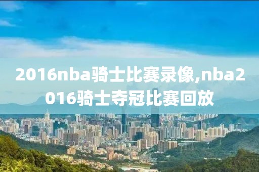 2016nba骑士比赛录像,nba2016骑士夺冠比赛回放