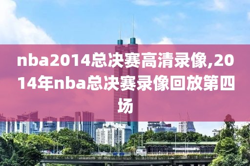 nba2014总决赛高清录像,2014年nba总决赛录像回放第四场