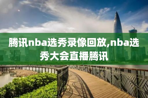 腾讯nba选秀录像回放,nba选秀大会直播腾讯