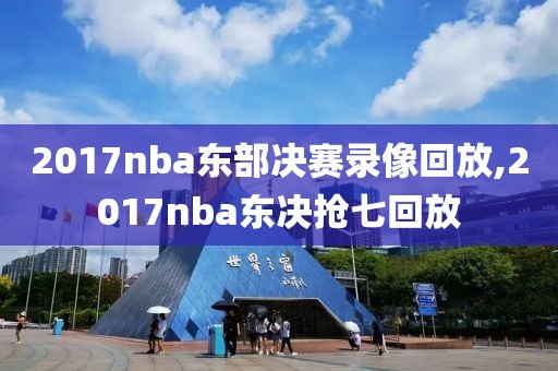2017nba东部决赛录像回放,2017nba东决抢七回放