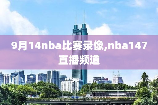 9月14nba比赛录像,nba147直播频道