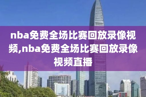 nba免费全场比赛回放录像视频,nba免费全场比赛回放录像视频直播