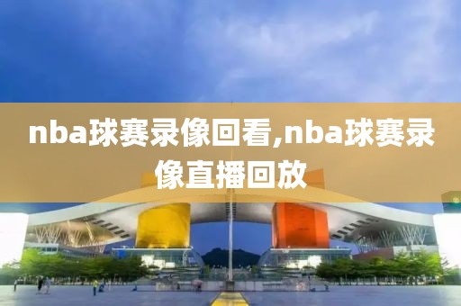 nba球赛录像回看,nba球赛录像直播回放