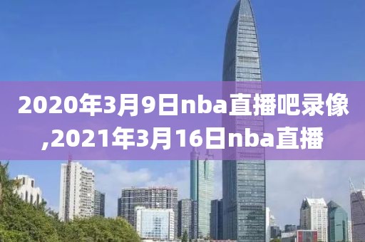 2020年3月9日nba直播吧录像,2021年3月16日nba直播
