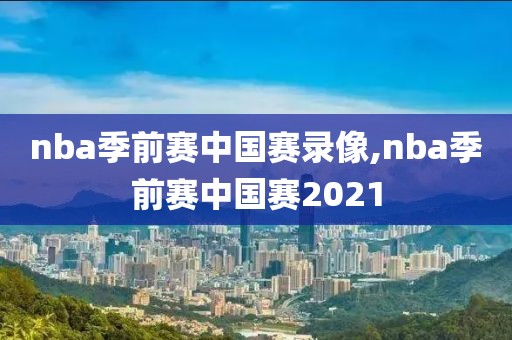 nba季前赛中国赛录像,nba季前赛中国赛2021