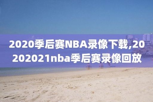 2020季后赛NBA录像下载,20202021nba季后赛录像回放