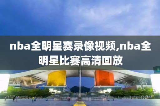 nba全明星赛录像视频,nba全明星比赛高清回放