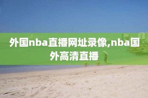 外国nba直播网址录像,nba国外高清直播