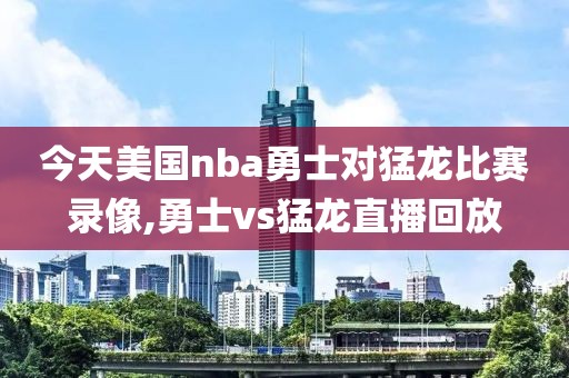 今天美国nba勇士对猛龙比赛录像,勇士vs猛龙直播回放