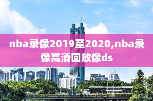 nba录像2019至2020,nba录像高清回放像ds