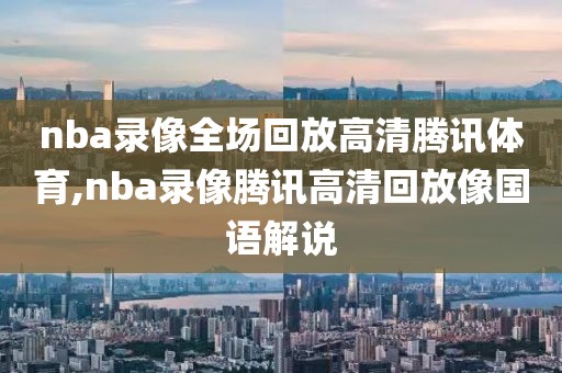 nba录像全场回放高清腾讯体育,nba录像腾讯高清回放像国语解说