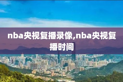 nba央视复播录像,nba央视复播时间
