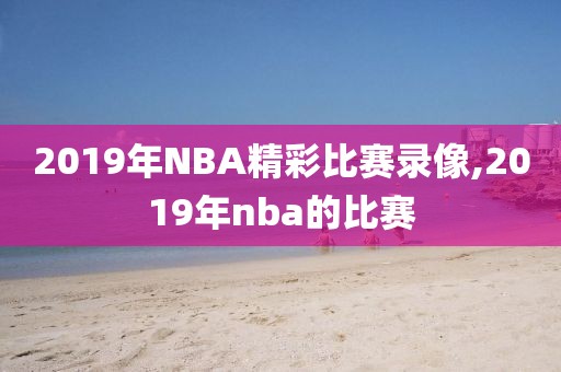 2019年NBA精彩比赛录像,2019年nba的比赛