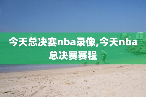 今天总决赛nba录像,今天nba总决赛赛程