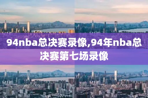 94nba总决赛录像,94年nba总决赛第七场录像