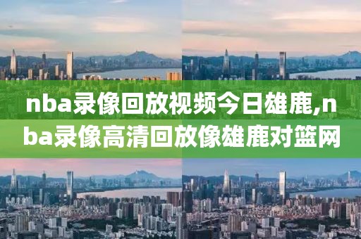 nba录像回放视频今日雄鹿,nba录像高清回放像雄鹿对篮网