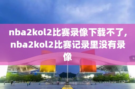 nba2kol2比赛录像下载不了,nba2kol2比赛记录里没有录像